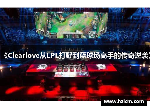 《Clearlove从LPL打野到篮球场高手的传奇逆袭》