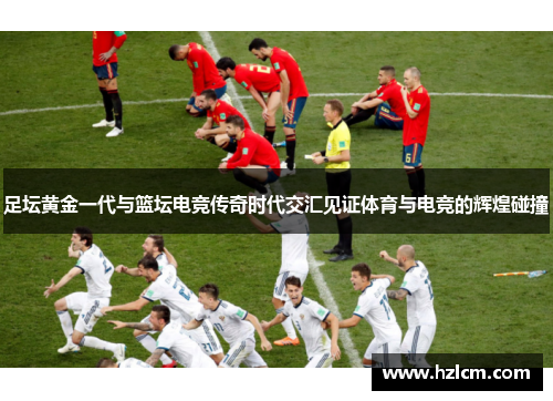 足坛黄金一代与篮坛电竞传奇时代交汇见证体育与电竞的辉煌碰撞