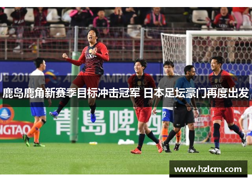 鹿岛鹿角新赛季目标冲击冠军 日本足坛豪门再度出发
