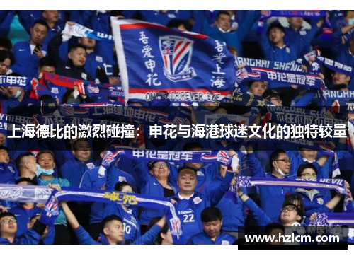 上海德比的激烈碰撞：申花与海港球迷文化的独特较量