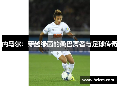 内马尔：穿越绿茵的桑巴舞者与足球传奇
