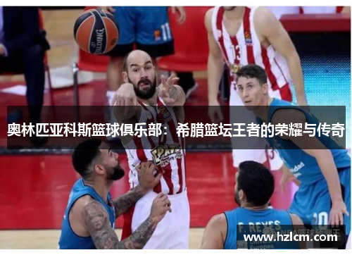 奥林匹亚科斯篮球俱乐部：希腊篮坛王者的荣耀与传奇