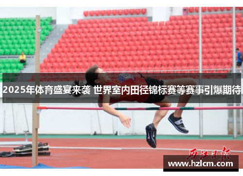 2025年体育盛宴来袭 世界室内田径锦标赛等赛事引爆期待