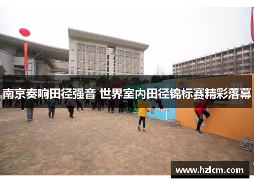 南京奏响田径强音 世界室内田径锦标赛精彩落幕 南京奏响田径强音 世界室内田径锦标赛精彩落幕