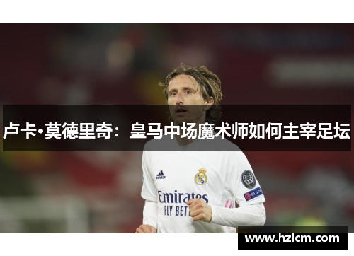 卢卡·莫德里奇：皇马中场魔术师如何主宰足坛