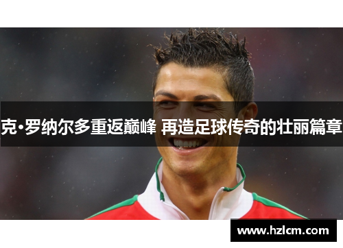 克·罗纳尔多重返巅峰 再造足球传奇的壮丽篇章