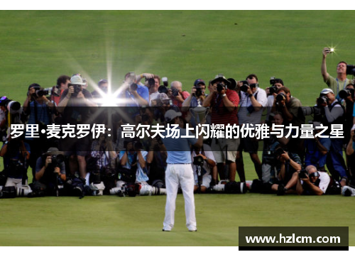 罗里·麦克罗伊:高尔夫场上闪耀的优雅与力量之星 罗里·麦克罗伊:高尔夫场上闪耀的优雅与力量之星