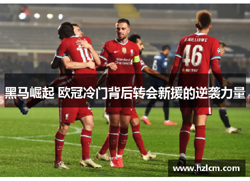 黑马崛起 欧冠冷门背后转会新援的逆袭力量 黑马崛起 欧冠冷门背后转会新援的逆袭力量