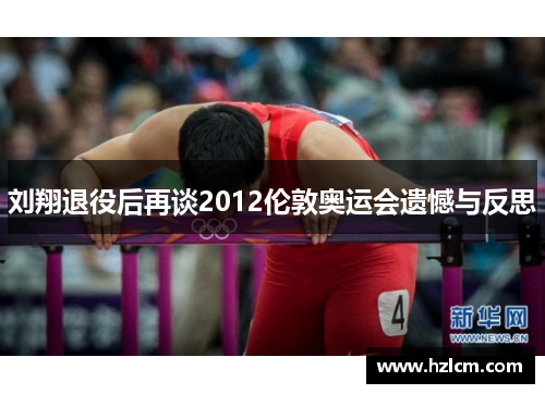 刘翔退役后再谈2012伦敦奥运会遗憾与反思