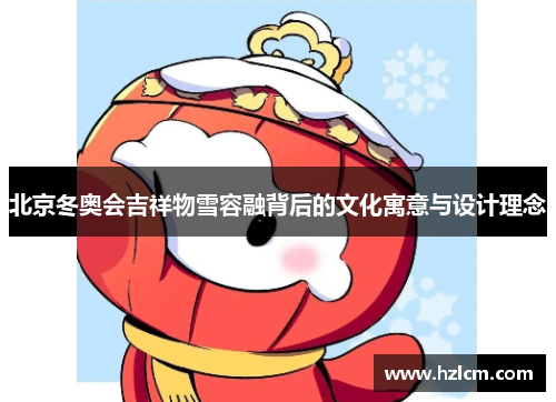 北京冬奥会吉祥物雪容融背后的文化寓意与设计理念