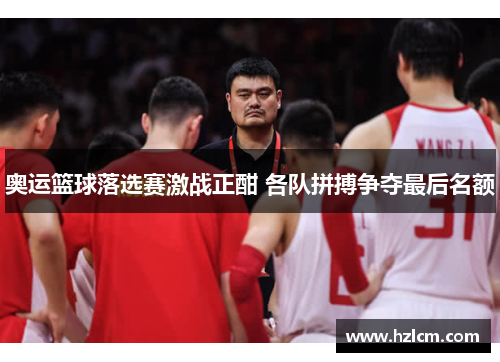 奥运篮球落选赛激战正酣 各队拼搏争夺最后名额 奥运篮球落选赛激战正酣 各队拼搏争夺最后名额